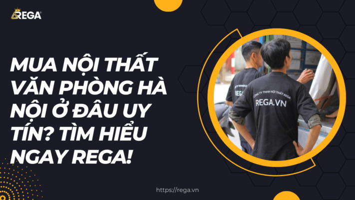 Mua Nội Thất Văn Phòng Hà Nội Ở Đâu Uy Tín Tìm hiểu ngay Rega!