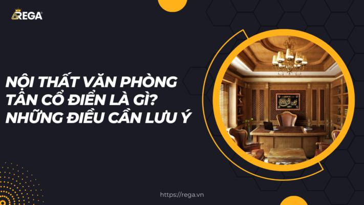 Nội Thất Văn Phòng Tân Cổ Điển Là Gì Những Điều Cần Lưu Ý