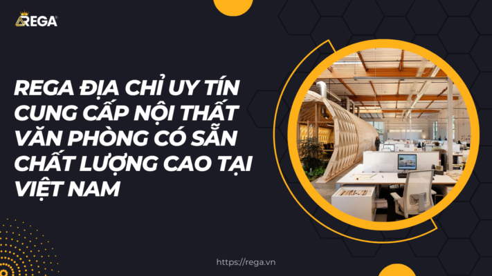 Rega địa chỉ uy tín cung cấp nội thất văn phòng có sẵn chất lượng cao tại Việt Nam