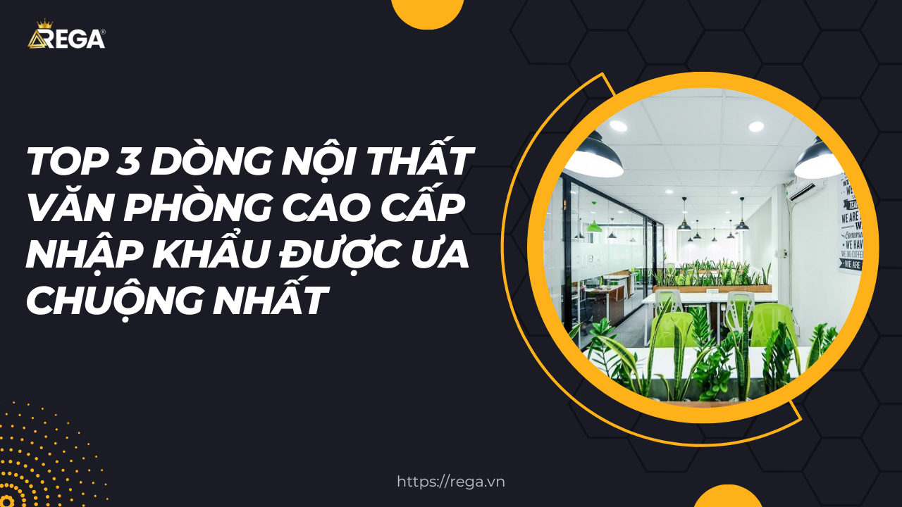 Top 3 dòng nội thất văn phòng cao cấp nhập khẩu được ưa chuộng nhất