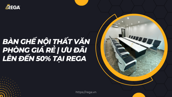 Bàn ghế nội thất văn phòng giá rẻ Ưu đãi lên đến 50% tại Rega