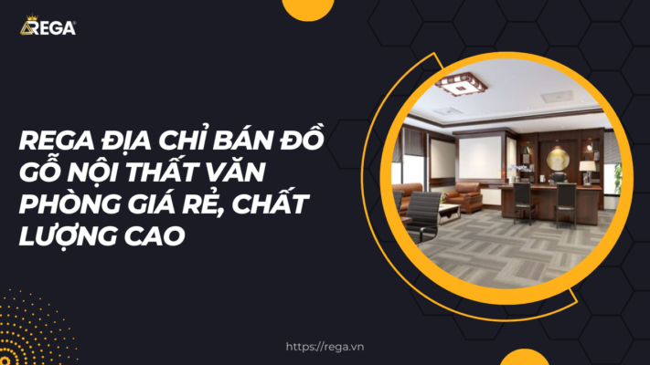 Rega Địa Chỉ Bán Đồ Gỗ Nội Thất Văn Phòng Giá Rẻ, Chất Lượng Cao