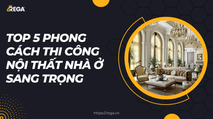 Top 5 phong cách thi công nội thất nhà ở sang trọng