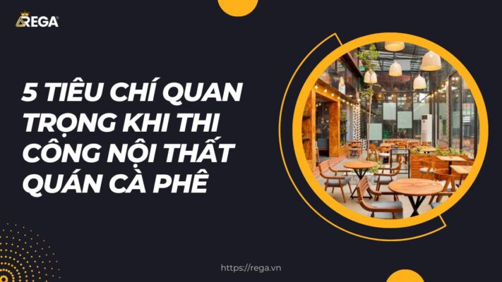 5 Tiêu Chí Quan Trọng Khi Thi Công Nội Thất Quán Cà Phê