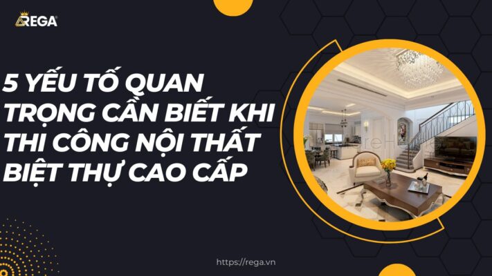 5 Yếu Tố Quan Trọng Cần Biết Khi Thi Công Nội Thất Biệt Thự Cao Cấp