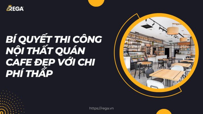 Bí Quyết Thi Công Nội Thất Quán Cafe Đẹp Với Chi Phí Thấp