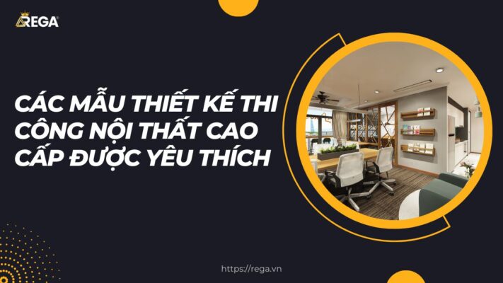 Các Mẫu Thiết Kế Thi Công Nội Thất Cao Cấp Được Yêu Thích