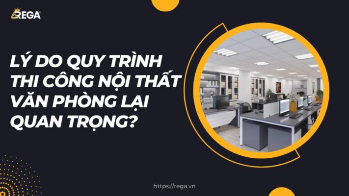 Lý Do Quy Trình Thi Công Nội Thất Văn Phòng Lại Quan Trọng