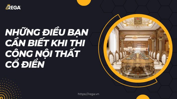 Những Điều Bạn Cần Biết Khi Thi Công Nội Thất Cổ Điển