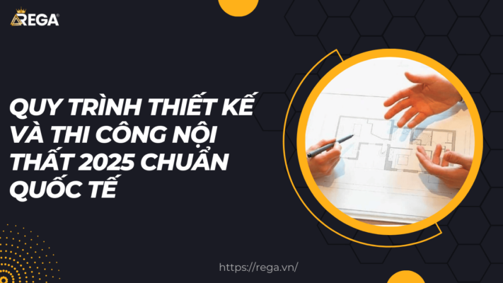 Quy Trình Thiết Kế và Thi Công Nội Thất 2025 Chuẩn Quốc Tế