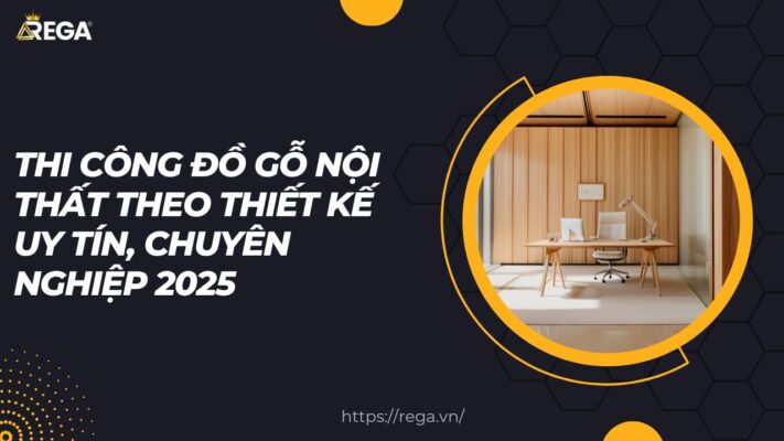 Thi công đồ gỗ nội thất theo thiết kế uy tín, chuyên nghiệp 2025