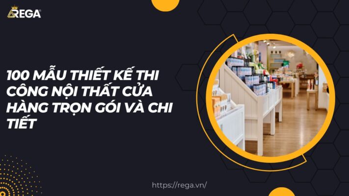 100 mẫu thiết kế thi công nội thất cửa hàng trọn gói và chi tiết