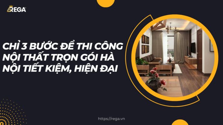 Chỉ 3 Bước Để Thi Công Nội Thất Trọn Gói Hà Nội Tiết Kiệm, Hiện Đại