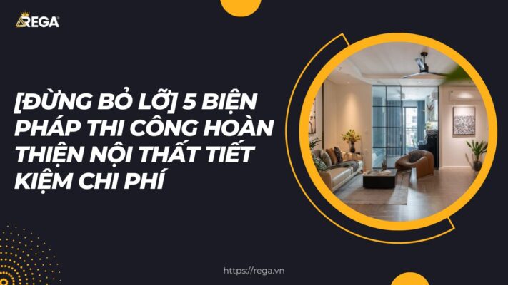 [Đừng Bỏ Lỡ] 5 Biện Pháp Thi Công Hoàn Thiện Nội Thất Tiết Kiệm Chi Phí