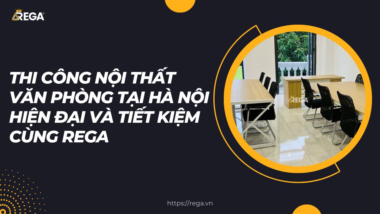 Thi Công Nội Thất Văn Phòng Tại Hà Nội Hiện Đại và Tiết Kiệm Cùng REGA