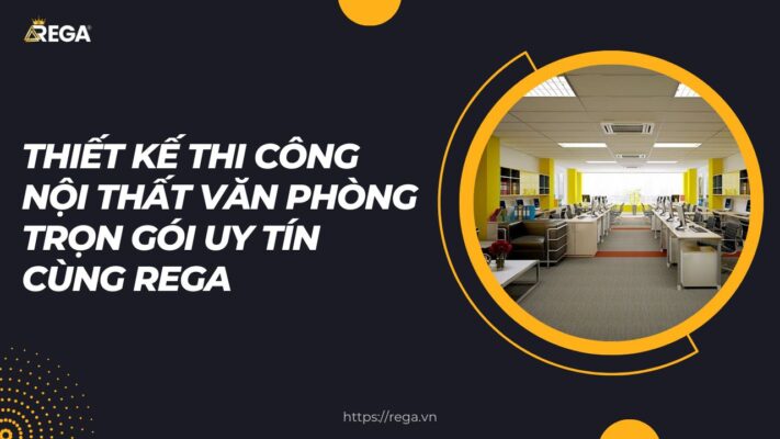 Thiết Kế Thi Công Nội Thất Văn Phòng Trọn Gói Uy Tín Cùng REGA