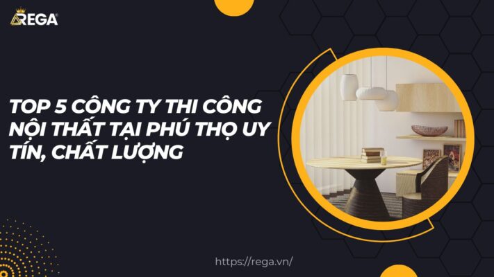 Top 5 Công ty thi công nội thất tại Phú Thọ uy tín, chất lượng