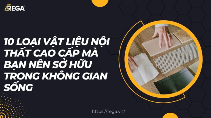 10 Loại Vật Liệu Nội Thất Cao Cấp Mà Bạn Nên Sở Hữu Trong Không Gian Sống