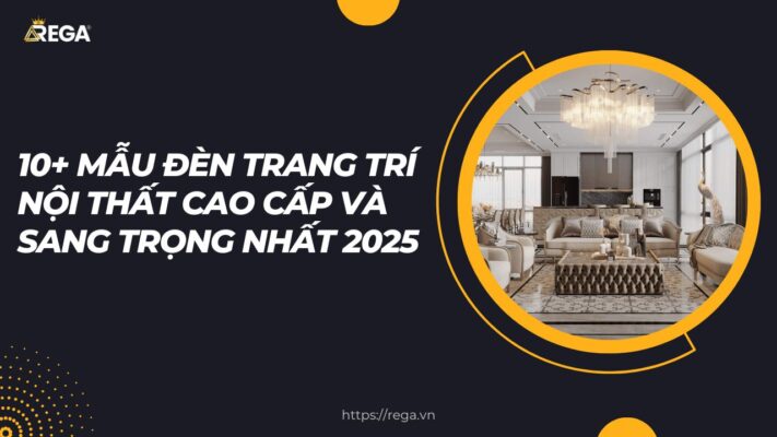 10+ Mẫu đèn trang trí nội thất cao cấp và sang trọng nhất 2025