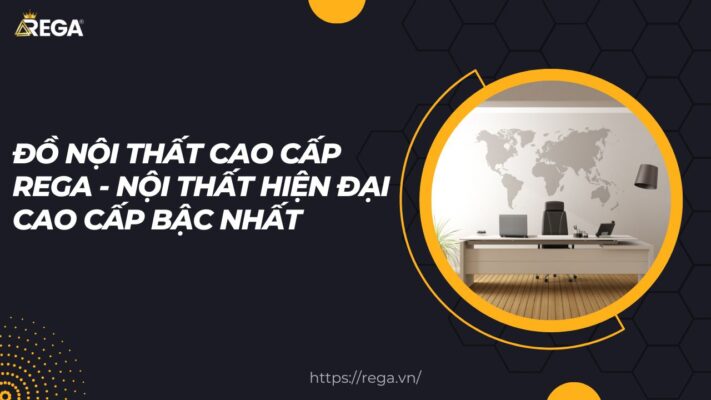 Đồ nội thất cao cấp REGA - Nội thất hiện đại cao cấp bậc nhất