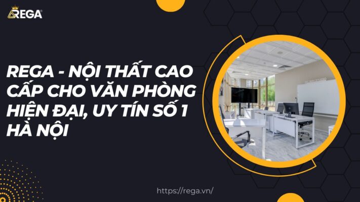 Rega - Nội Thất Cao Cấp Cho Văn Phòng Hiện Đại, Uy Tín Số 1 Hà Nội