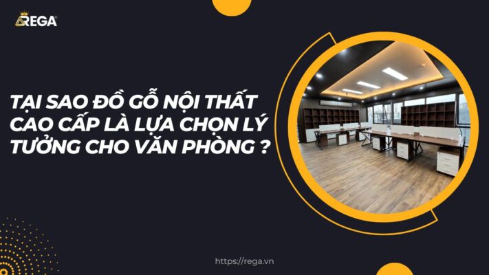 Tại sao đồ gỗ nội thất cao cấp là lựa chọn lý tưởng cho văn phòng