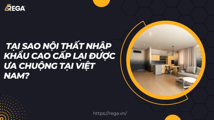 Tại sao nội thất nhập khẩu cao cấp lại được ưa chuộng tại Việt Nam