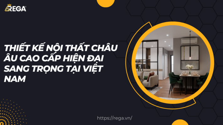 Thiết kế nội thất Châu Âu cao cấp hiện đại sang trọng tại Việt Nam