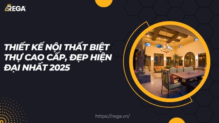 Thiết kế nội thất biệt thự cao cấp, đẹp hiện đại nhất 2025