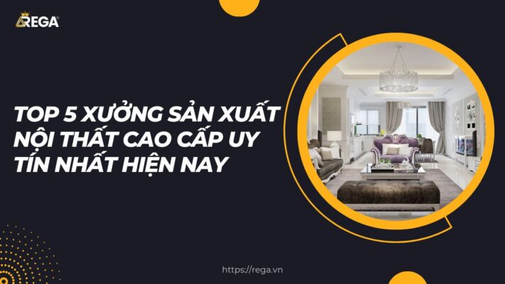 Top 5 Xưởng Sản Xuất Nội Thất Cao Cấp Uy Tín Nhất Hiện Nay