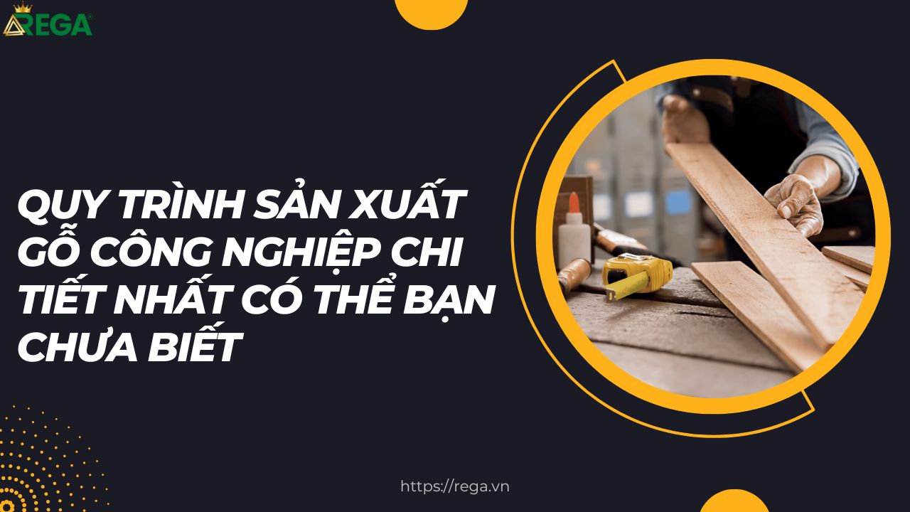 Quy Trình Sản Xuất Gỗ Công Nghiệp Chi Tiết Nhất Có Thể Bạn Chưa Biết