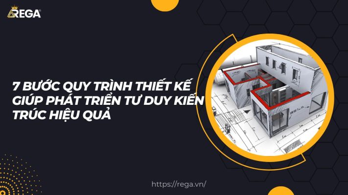 7 Bước Quy Trình Thiết Kế Giúp Phát Triển Tư Duy Kiến Trúc Hiệu Quả