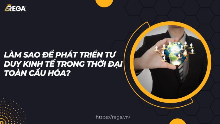 Làm Sao Để Phát Triển Tư Duy Kinh Tế Trong Thời Đại Toàn Cầu Hóa?