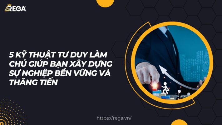 5 Kỹ Thuật Tư Duy Làm Chủ Giúp Bạn Xây Dựng Sự Nghiệp Bền Vững Và Thăng Tiến