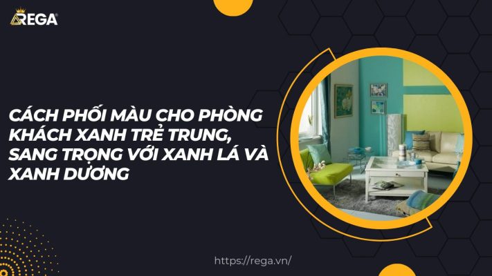 Cách Phối Màu Cho Phòng Khách Xanh Trẻ Trung, Sang Trọng Với Xanh Lá Và Xanh Dương