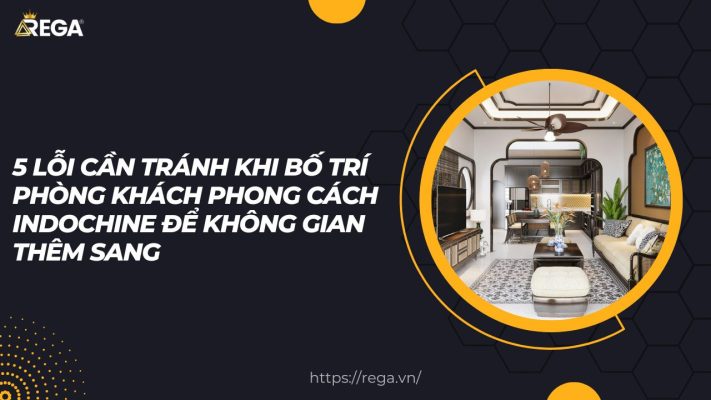 5 Lỗi Cần Tránh Khi Bố Trí Phòng Khách Phong Cách Indochine Để Không Gian Thêm Sang