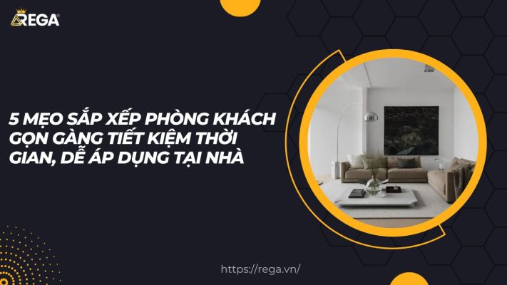 5 Mẹo Sắp Xếp Phòng Khách Gọn Gàng Tiết Kiệm Thời Gian, Dễ Áp Dụng Tại Nhà