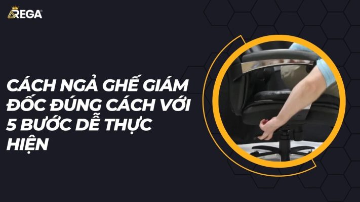 Cách ngả ghế giám đốc đúng cách với 5 bước dễ thực hiện