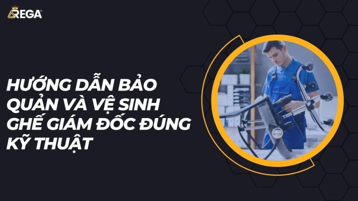 Hướng dẫn bảo quản và vệ sinh ghế giám đốc đúng kỹ thuật